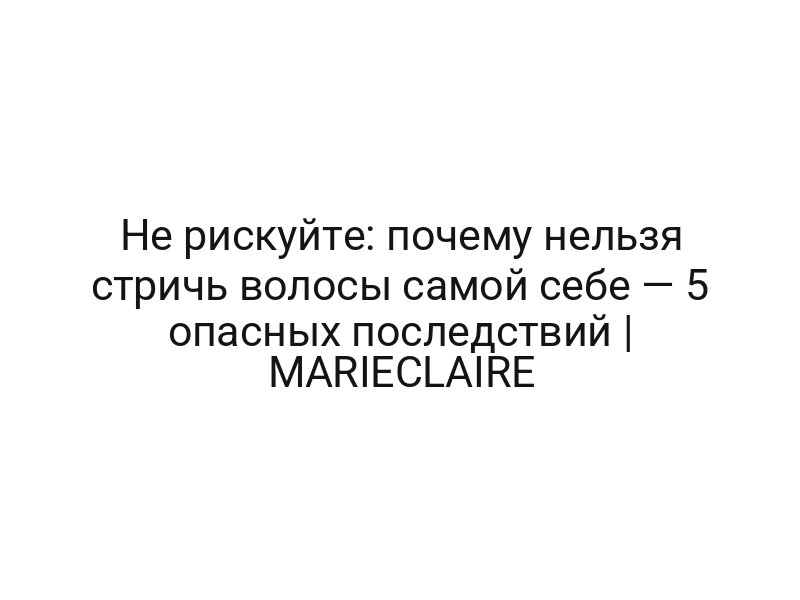 Не рискуйте: почему нельзя стричь волосы самой себе — 5 опасных последствий | MARIECLAIRE