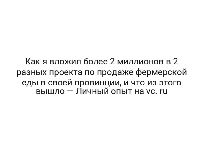 Как я вложил более 2 миллионов в 2 разных проекта по продаже фермерской еды в своей провинции, и что из этого вышло — Личный опыт на vc. ru