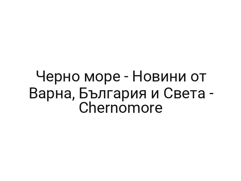 Черно море — Новини от Варна, България и Света — Chernomore