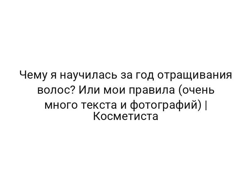 Чему я научилась за год отращивания волос? Или мои правила (очень много текста и фотографий) | Косметиста