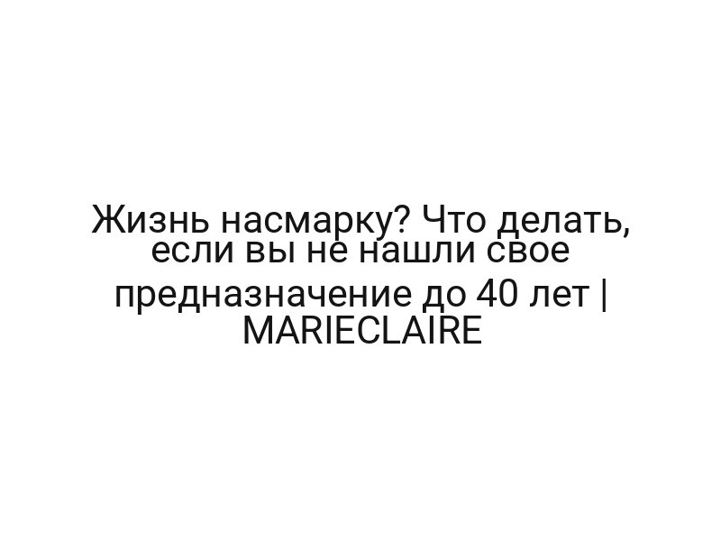 Жизнь насмарку? Что делать, если вы не нашли свое предназначение до 40 лет | MARIECLAIRE