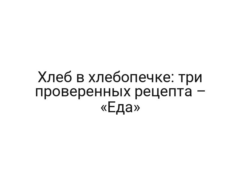 Хлеб в хлебопечке: три проверенных рецепта – «Еда»