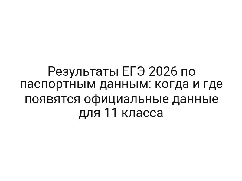 Результаты ЕГЭ 2026 по паспортным данным: когда и где появятся официальные данные для 11 класса