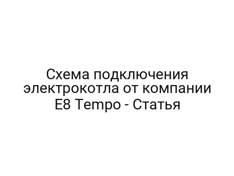 Схема подключения электрокотла от компании E8 Tempo — Статья