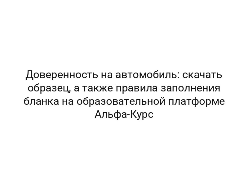 Доверенность на автомобиль: скачать образец, а также правила заполнения бланка на образовательной платформе Альфа-Курс