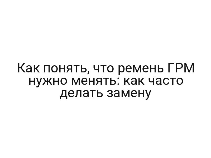 Как понять, что ремень ГРМ нужно менять: как часто делать замену