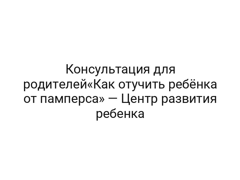 Консультация для родителей«Как отучить ребёнка от памперса» — Центр развития ребенка