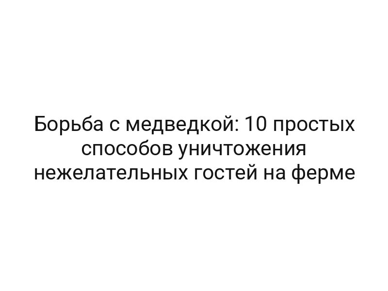 Борьба с медведкой: 10 простых способов уничтожения нежелательных гостей на ферме