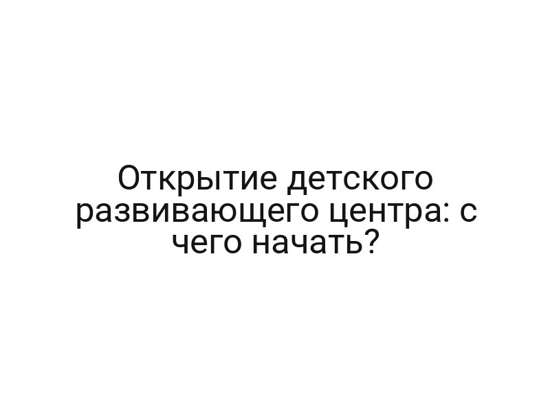 Открытие детского развивающего центра: с чего начать?